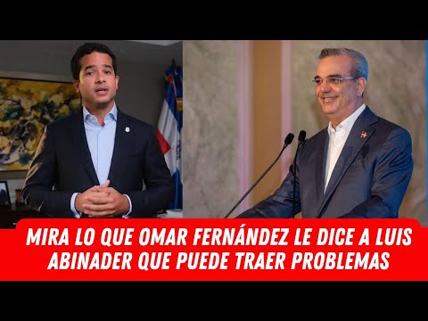 MIRA LO QUE OMAR FERNÁNDEZ LE DICE A LUIS ABINADER QUE PUEDE TRAER PROBLEMAS