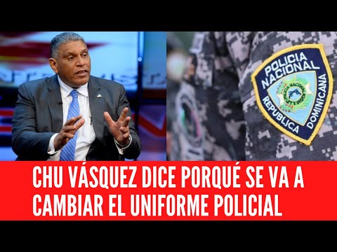 CHU VÁSQUEZ DICE PORQUÉ SE VA A CAMBIAR EL UNIFORME POLICIAL