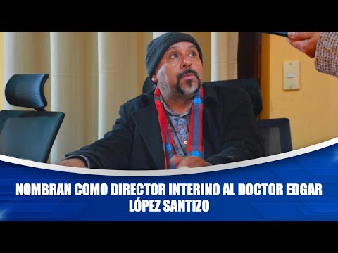 Nombran como director interino al doctor Edgar López Santizo