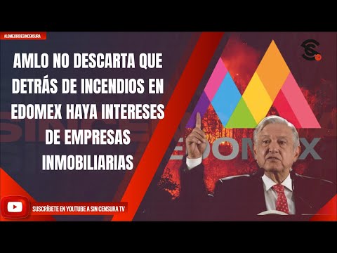 AMLO NO DESCARTA QUE DETRÁS DE INCENDIOS EN EDOMEX HAYA INTERESES DE EMPRESAS INMOBILIARIAS