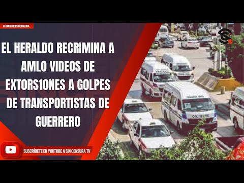 EL HERALDO RECRIMINA A AMLO VIDEOS DE EXT0RS10NES A G0LPES DE TRANSPORTISTAS DE GUERRERO
