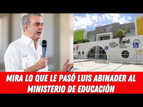 MIRA LO QUE LE PASÓ LUIS ABINADER AL MINISTERIO DE EDUCACIÓN