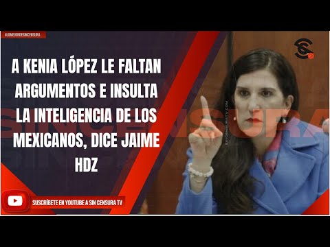 A KENIA LÓPEZ LE FALTAN ARGUMENTOS E INSULTA LA INTELIGENCIA DE LOS MEXICANOS, DICE JAIME HDZ