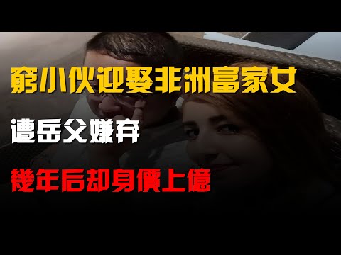 10年,山東窮小夥迎娶非洲富家女,遭岳父嫌棄,幾年後卻身價上億