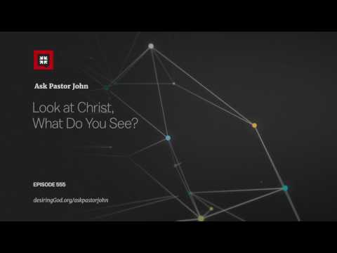 Look at Christ, What Do You See? // Ask Pastor John