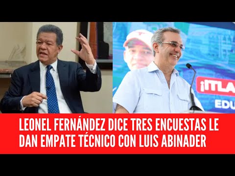 LEONEL FERNÁNDEZ DICE TRES ENCUESTAS LE DAN EMPATE TÉCNICO CON LUIS ABINADER