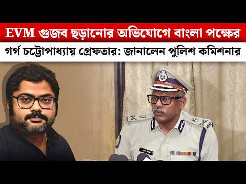 EVM গুজব ছড়ানোর অভিযোগে বাংলা পক্ষের Garga Chatterjee গ্রেফতার: জানালেন পুলিশ কমিশনার