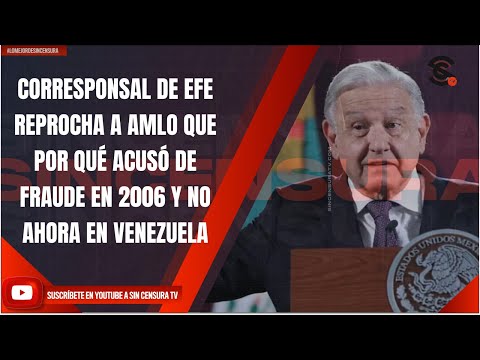 CORRESPONSAL DE EFE REPROCHA A AMLO QUE POR QUÉ ACUSÓ DE FRAUDE EN 2006 Y NO AHORA EN VENEZUELA