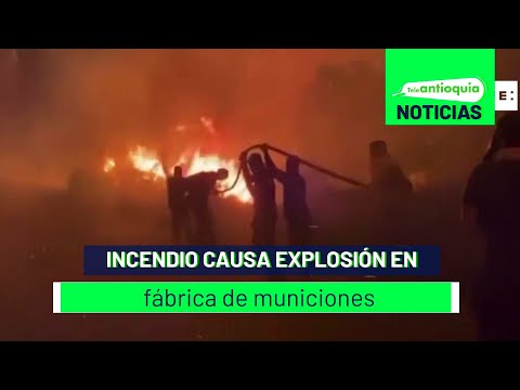 Incendio causa explosión en fábrica de municiones - Teleantioquia Noticias