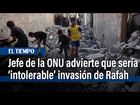 Una 'invasión' de Rafah sería 'intolerable', advierte el jefe de la ONU | El Tiempo