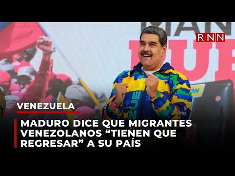 Maduro dice que migrantes venezolanos “tienen que regresar” a su país