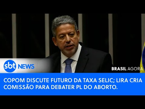 🔴Brasil Agora:🚨 COPOM DISCUTE FUTURO DA TAXA SELIC; LIRA CRIA COMISSÃO PARA DEBATER PL DO ABORTO