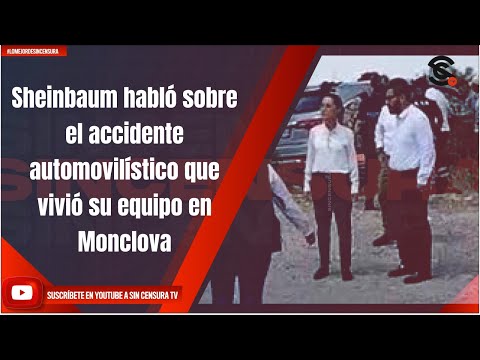 Sheinbaum habló sobre el accidente automovilístico que vivió su equipo en Monclova