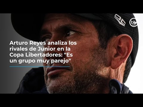 Arturo Reyes analiza los rivales de Junior en la Copa Libertadores: Es un grupo muy parejo