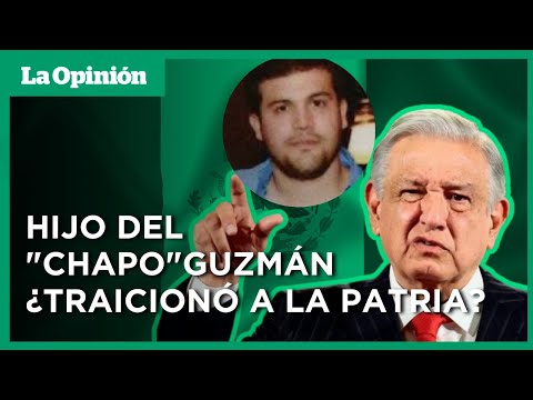 AMLO acusa de Traición a la Patria al Hijo del “Chapo” Guzmán I La Opinión