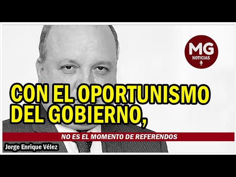 CON EL OPORTUNISMO DEL GOBIERNO, NO ES EL MOMENTO DE REFERENDOS  Jorge Enrique Vélez