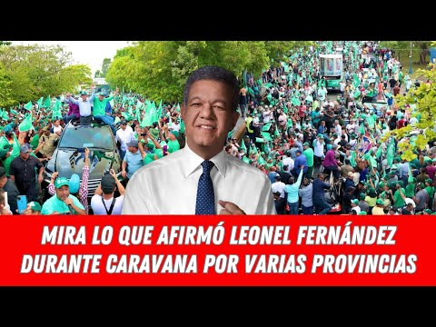 MIRA LO QUE AFIRMÓ LEONEL FERNÁNDEZ DURANTE CARAVANA POR VARIAS PROVINCIAS