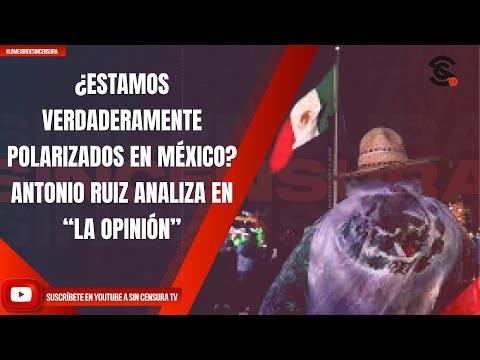 ¿ESTAMOS VERDADERAMENTE POLARIZADOS EN MÉXICO? ANTONIO RUIZ ANALIZA EN “LA OPINIÓN”