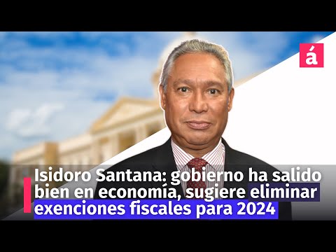 Isidoro Santana: gobierno ha salido bien en economía, sugiere eliminar exenciones fiscales para 2024