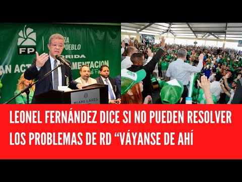 LEONEL FERNÁNDEZ DICE SI NO PUEDEN RESOLVER LOS PROBLEMAS DE RD “VÁYANSE DE AHÍ