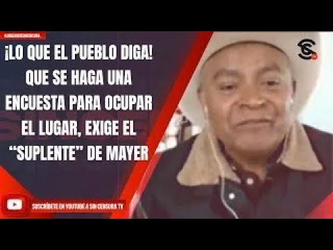 ¡LO QUE EL PUEBLO DIGA! QUE SE HAGA UNA ENCUESTA PARA OCUPAR EL LUGAR, EXIGE EL “SUPLENTE” DE MAYER