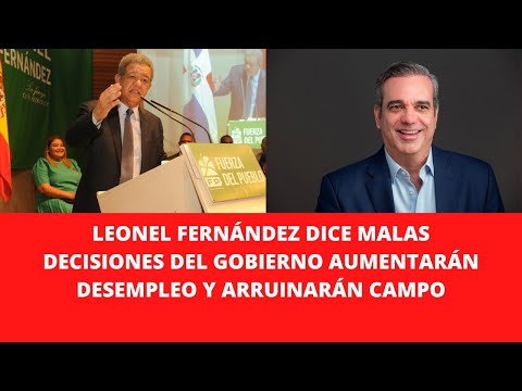 LEONEL FERNÁNDEZ DICE MALAS DECISIONES DEL GOBIERNO AUMENTARÁN DESEMPLEO Y ARRUINARÁN CAMPO
