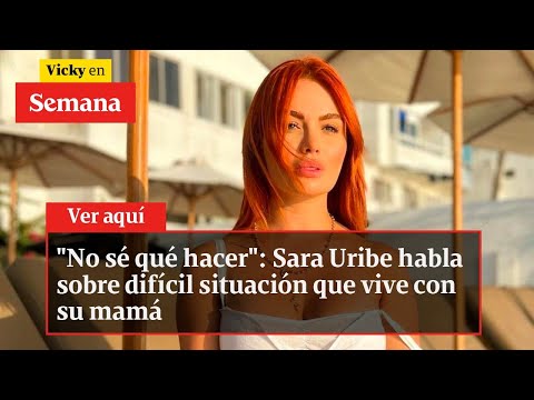 No sé qué hacer: Sara Uribe habla sobre difícil situación que vive con su mamá | Vicky en Semana