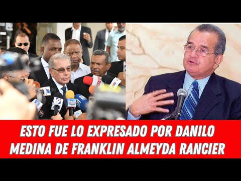 ESTO FUE LO EXPRESADO POR DANILO MEDINA DE FRANKLIN ALMEYDA RANCIER