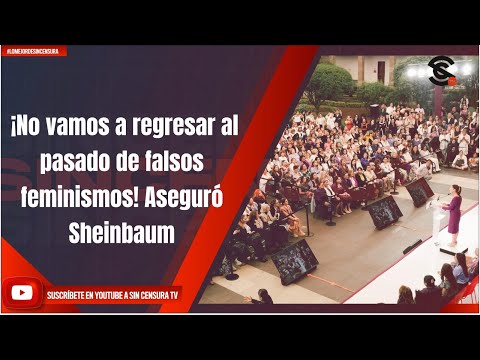 ¡No vamos a regresar al pasado de falsos feminismos! Aseguró Sheinbaum