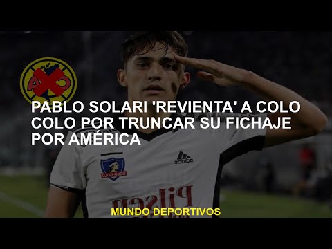 Pablo Solari 'revienta' a Colo Colo por truncar su fichaje por América