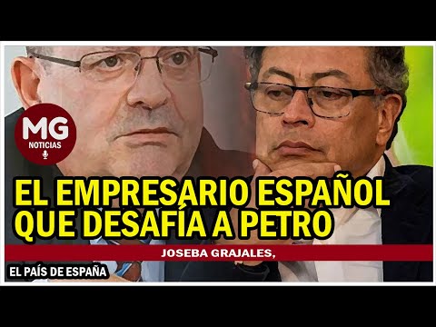 JOSEBA GRAJALES, EL EMPRESARIO ESPAÑOL QUE DESAFÍA A PETRO ? Columna El País