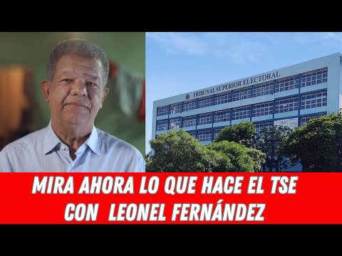 MIRA AHORA LO QUE HACE EL TSE CON  LEONEL FERNÁNDEZ