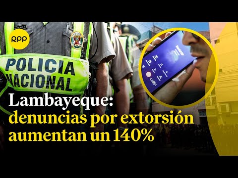 Lambayeque aumentó un 140% las denuncias por extorsión, con respecto al 2023