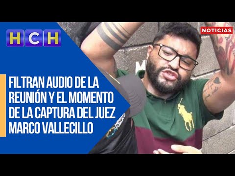 Filtran audio de la reunión y el momento de la captura del Juez Marco Vallecillo