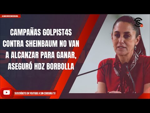 CAMPAÑAS G0LPIST4S CONTRA SHEINBAUM NO VAN A ALCANZAR PARA GANAR, ASEGURÓ HDZ BORBOLLA