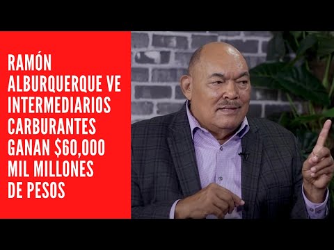 RAMÓN ALBURQUERQUE VE INTERMEDIARIOS CARBURANTES GANAN $60,000 MIL MILLONES DE PESOS
