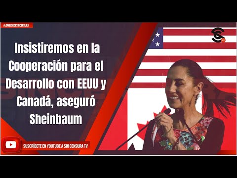 Insistiremos en la Cooperación para el Desarrollo con EEUU y Canadá, aseguró Sheinbaum