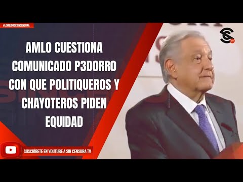 AMLO CUESTIONA COMUNICADO P3D0RR0 CON EL QUE POLITIQUEROS Y CHAYOTEROS PIDEN EQUIDAD