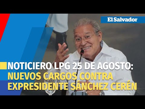 Noticiero LPG 25 de agosto: Nuevos cargos contra expresidente Sánchez Cerén y 17 ex funcionarios más