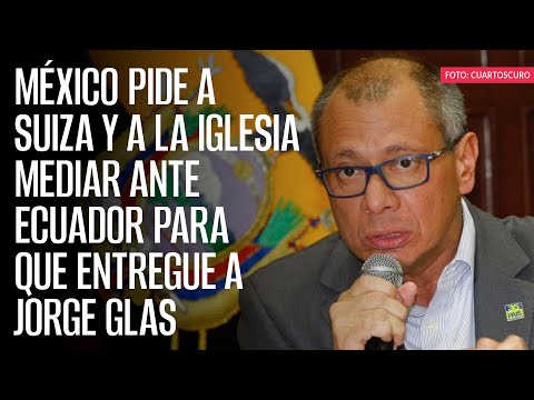 México pide a Suiza y a la iglesia mediar ante Ecuador para que entregue a Jorge Glas