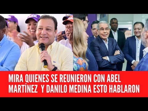 MIRA QUIENES SE REUNIERON CON ABEL MARTÍNEZ  Y DANILO MEDINA ESTO HABLARON