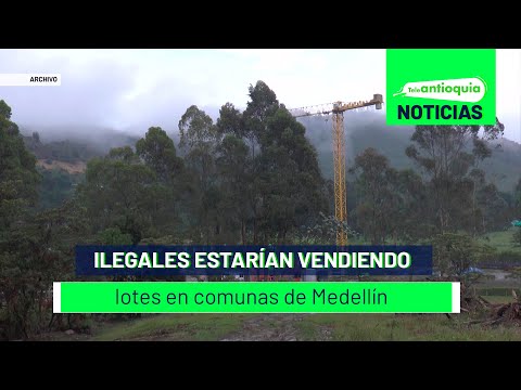 Ilegales estarían vendiendo lotes en comunas de Medellín - Teleantioquia Noticias