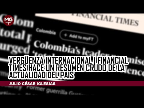 VERGÜENZA INTERNACIONAL  FINANCIAL TIMES HACE UN RESUMEN DE LA CRUDA ACTUALIDAD EN COLOMBIA