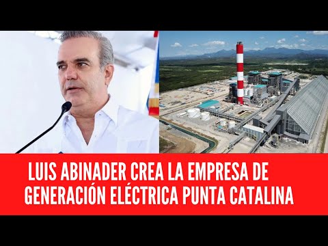 LUIS ABINADER CREA LA EMPRESA DE GENERACIÓN ELÉCTRICA PUNTA CATALINA