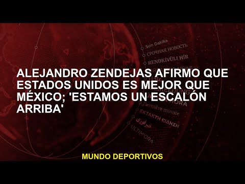 Alejandro Zendejas afirmó que Estados Unidos es mejor que México; 'estamos un escalón arriba'