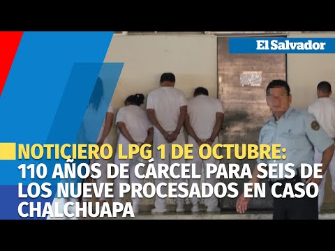 Noticiero LPG 1de octubre: 110 años de cárcel para seis de los nueve procesados en caso Chalchuapa
