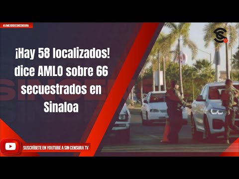 ¡Hay 58 localizados! dice AMLO sobre 66 secuestrados en Sinaloa