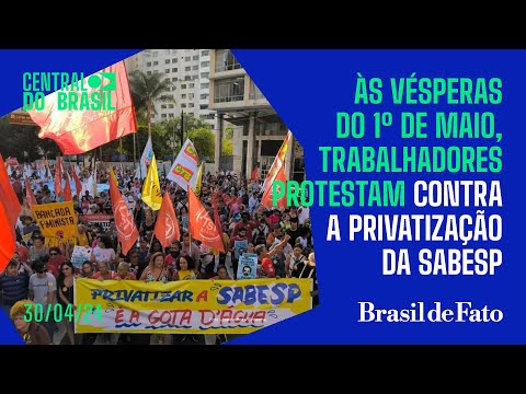Às vésperas do 1º de maio, trabalhadores protestam contra privatização da Sabesp | Central do Brasil