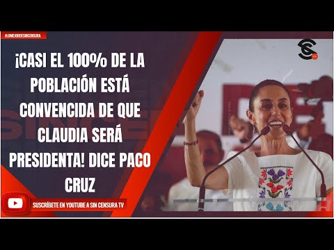 ¡CASI EL 100% DE LA POBLACIÓN ESTÁ CONVENCIDA DE QUE CLAUDIA SERÁ PRESIDENTA! DICE PACO CRUZ