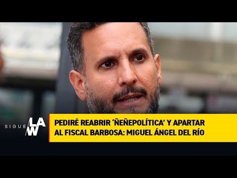 Pediré reabrir ‘Ñeñepolítica’ y apartar al fiscal Barbosa: Miguel Ángel del Río